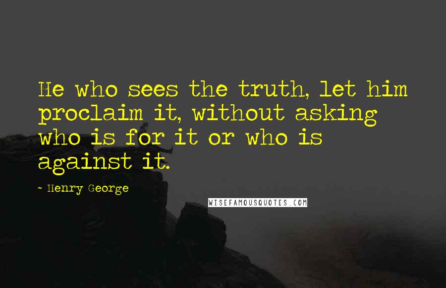 Henry George quotes: He who sees the truth, let him proclaim it, without asking who is for it or who is against it.