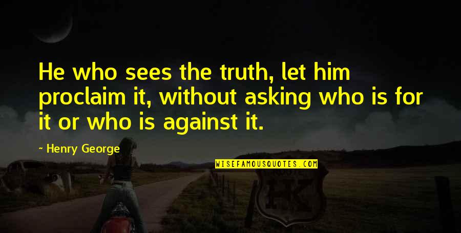 Henry George Quotes By Henry George: He who sees the truth, let him proclaim Henry George Quotes By Henry George: He who sees the truth, let him proclaim