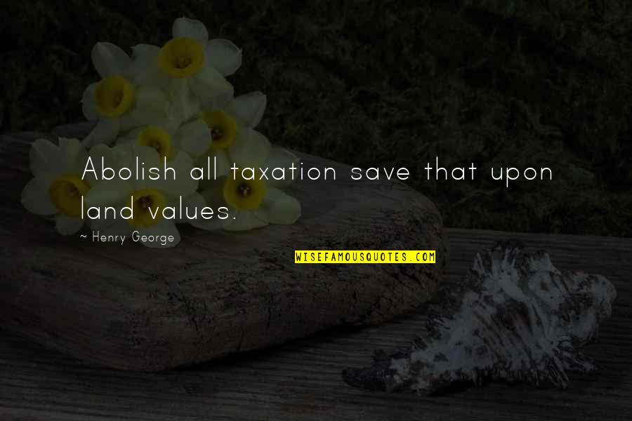 Henry George Quotes By Henry George: Abolish all taxation save that upon land values.