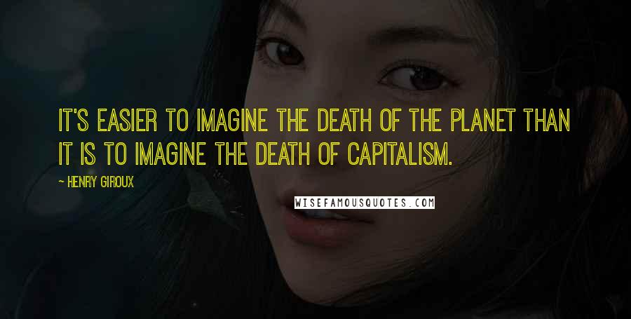 Henry Giroux quotes: It's easier to imagine the death of the planet than it is to imagine the death of capitalism.
