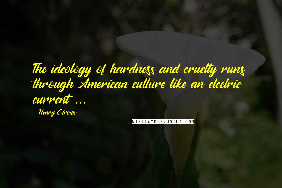 Henry Giroux quotes: The ideology of hardness and cruelty runs through American culture like an electric current ...