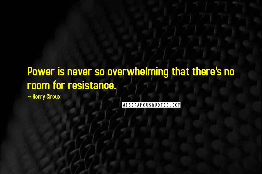 Henry Giroux quotes: Power is never so overwhelming that there's no room for resistance.