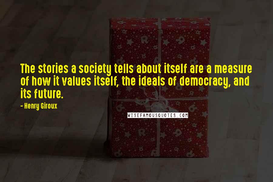 Henry Giroux quotes: The stories a society tells about itself are a measure of how it values itself, the ideals of democracy, and its future.