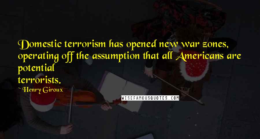 Henry Giroux quotes: Domestic terrorism has opened new war zones, operating off the assumption that all Americans are potential terrorists.