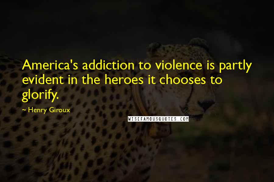 Henry Giroux quotes: America's addiction to violence is partly evident in the heroes it chooses to glorify.