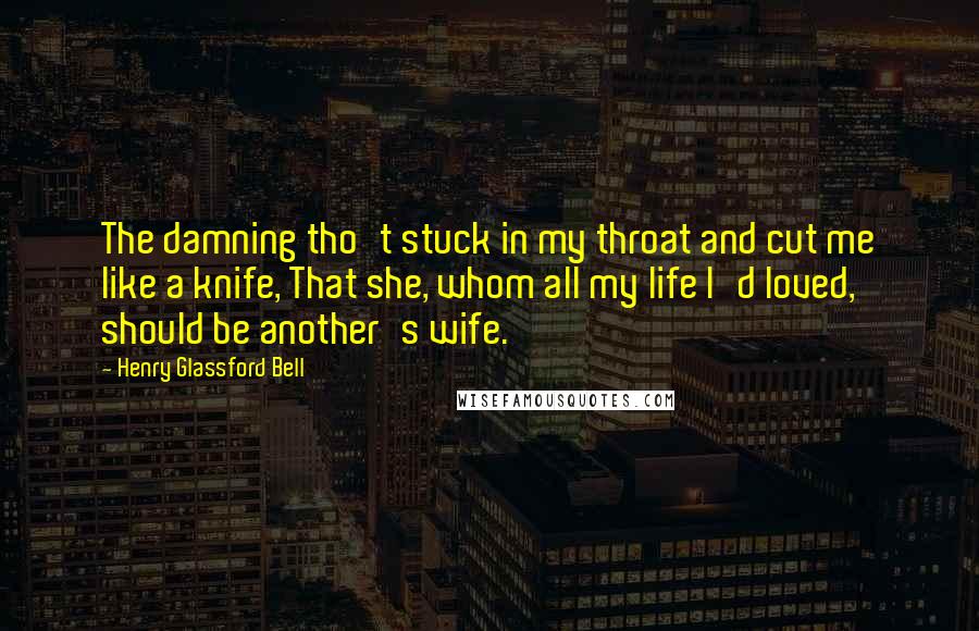 Henry Glassford Bell quotes: The damning tho't stuck in my throat and cut me like a knife, That she, whom all my life I'd loved, should be another's wife. Henry Glassford Bell quotes: The damning tho't stuck in my throat and cut me like a knife, That she, whom all my life I'd loved, should be another's wife.