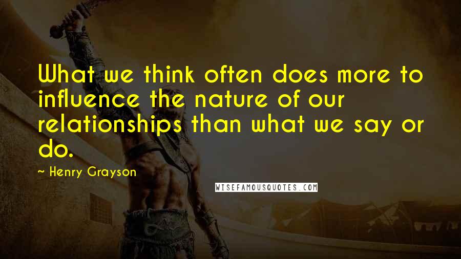 Henry Grayson quotes: What we think often does more to influence the nature of our relationships than what we say or do.