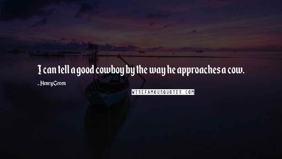 Henry Green quotes: I can tell a good cowboy by the way he approaches a cow.