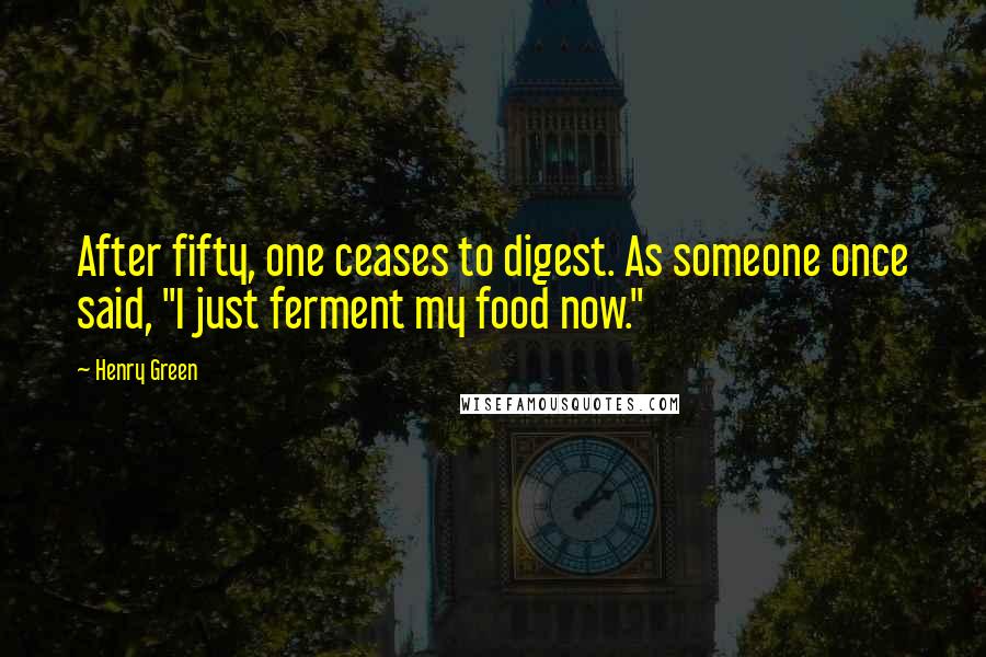 Henry Green quotes: After fifty, one ceases to digest. As someone once said, "I just ferment my food now."
