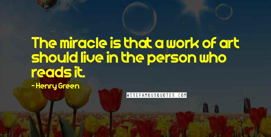Henry Green quotes: The miracle is that a work of art should live in the person who reads it.