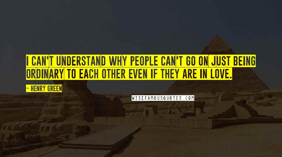 Henry Green quotes: I can't understand why people can't go on just being ordinary to each other even if they are in love. Henry Green quotes: I can't understand why people can't go on just being ordinary to each other even if they are in love.