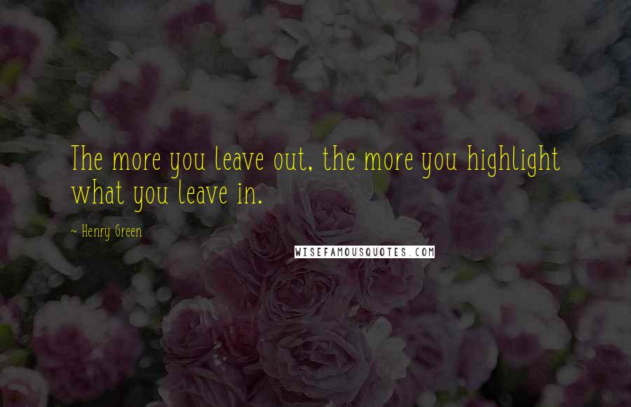 Henry Green quotes: The more you leave out, the more you highlight what you leave in.