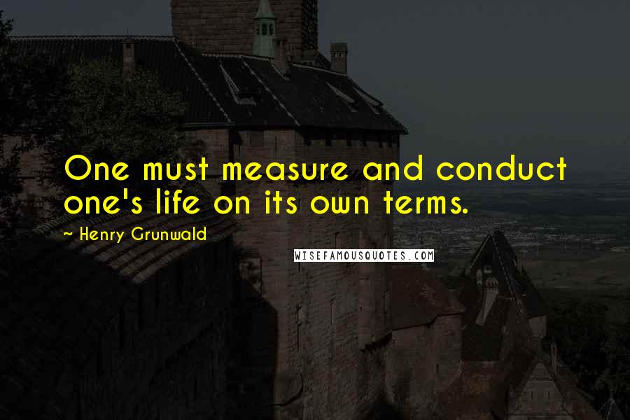 Henry Grunwald quotes: One must measure and conduct one's life on its own terms.