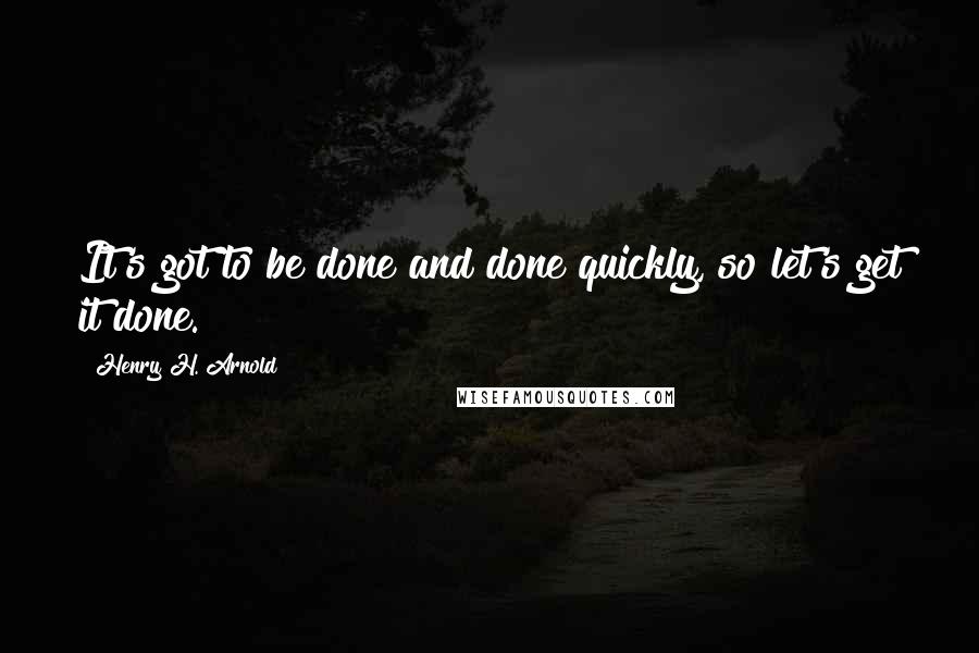 Henry H. Arnold quotes: It's got to be done and done quickly, so let's get it done.