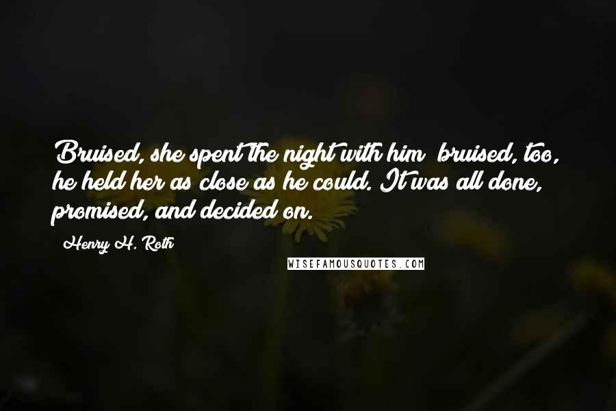 Henry H. Roth quotes: Bruised, she spent the night with him; bruised, too, he held her as close as he could. It was all done, promised, and decided on.