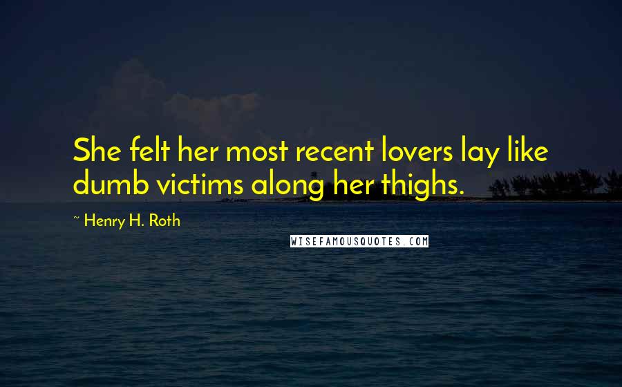 Henry H. Roth quotes: She felt her most recent lovers lay like dumb victims along her thighs.