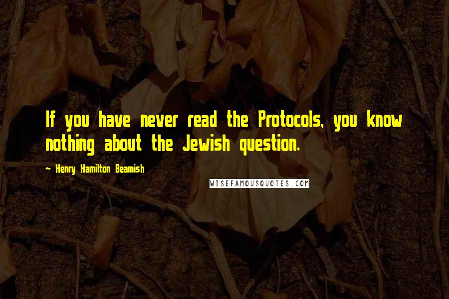 Henry Hamilton Beamish quotes: If you have never read the Protocols, you know nothing about the Jewish question.