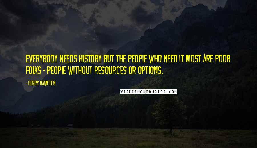 Henry Hampton quotes: Everybody needs history but the people who need it most are poor folks - people without resources or options. Henry Hampton quotes: Everybody needs history but the people who need it most are poor folks - people without resources or options.