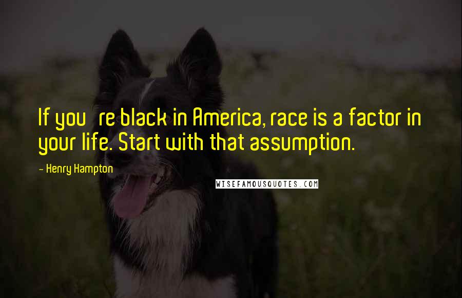 Henry Hampton quotes: If you're black in America, race is a factor in your life. Start with that assumption.