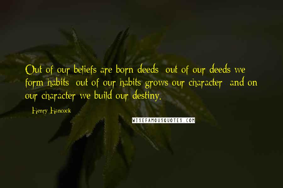 Henry Hancock quotes: Out of our beliefs are born deeds; out of our deeds we form habits; out of our habits grows our character; and on our character we build our destiny.