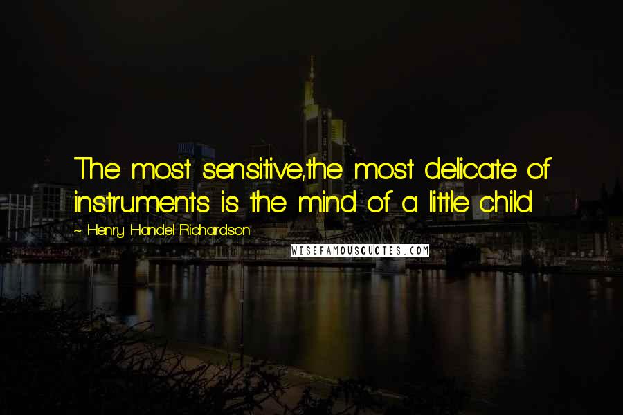 Henry Handel Richardson quotes: The most sensitive,the most delicate of instruments is the mind of a little child
