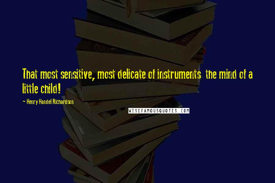 Henry Handel Richardson quotes: That most sensitive, most delicate of instruments the mind of a little child!