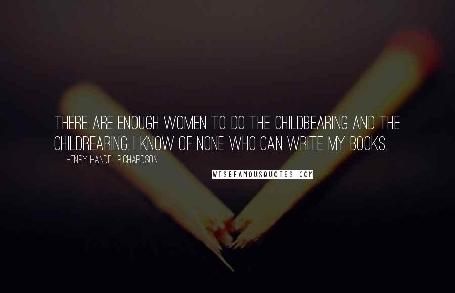 Henry Handel Richardson quotes: There are enough women to do the childbearing and the childrearing. I know of none who can write my books.