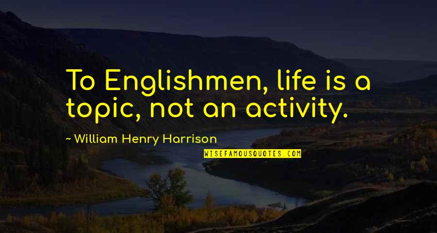 Henry Harrison Quotes By William Henry Harrison: To Englishmen, life is a topic, not an Henry Harrison Quotes By William Henry Harrison: To Englishmen, life is a topic, not an