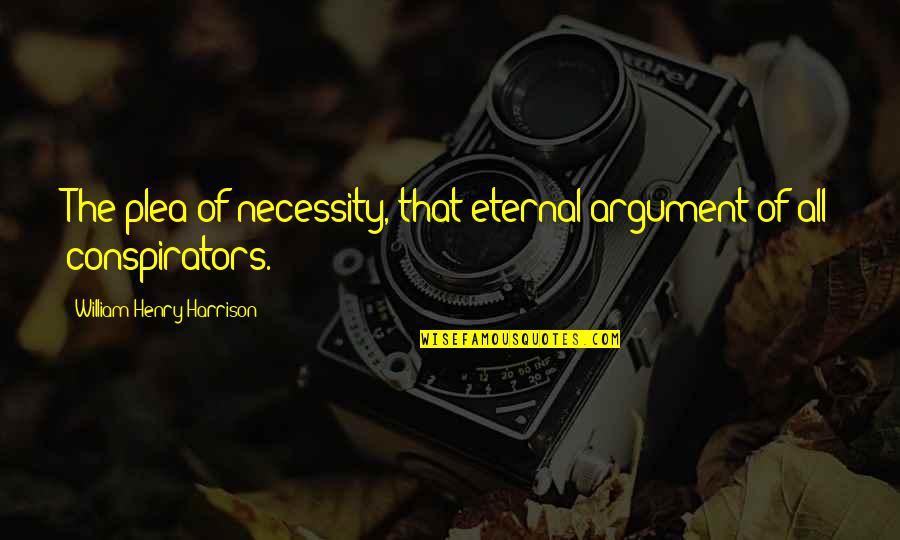 Henry Harrison Quotes By William Henry Harrison: The plea of necessity, that eternal argument of Henry Harrison Quotes By William Henry Harrison: The plea of necessity, that eternal argument of