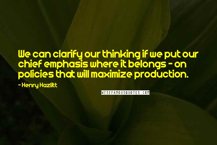 Henry Hazlitt quotes: We can clarify our thinking if we put our chief emphasis where it belongs - on policies that will maximize production. Henry Hazlitt quotes: We can clarify our thinking if we put our chief emphasis where it belongs - on policies that will maximize production.
