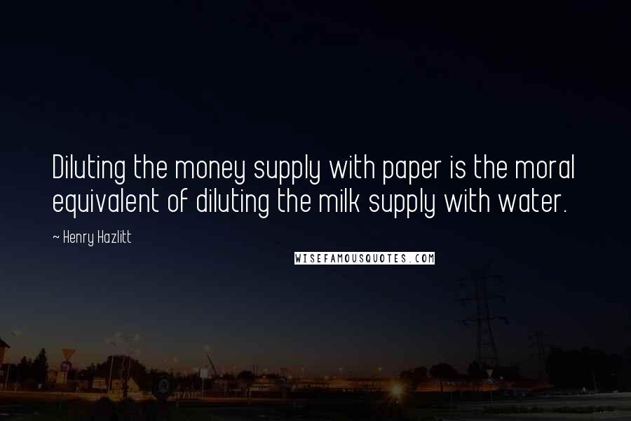 Henry Hazlitt quotes: Diluting the money supply with paper is the moral equivalent of diluting the milk supply with water.