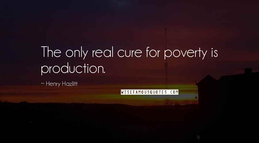 Henry Hazlitt quotes: The only real cure for poverty is production.