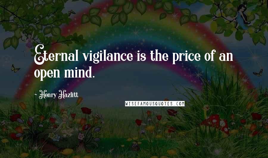 Henry Hazlitt quotes: Eternal vigilance is the price of an open mind.