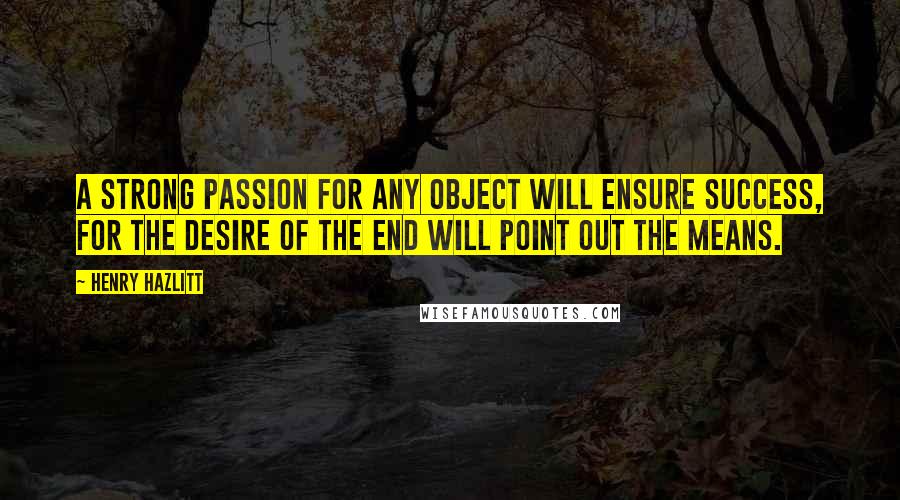 Henry Hazlitt quotes: A strong passion for any object will ensure success, for the desire of the end will point out the means. Henry Hazlitt quotes: A strong passion for any object will ensure success, for the desire of the end will point out the means.