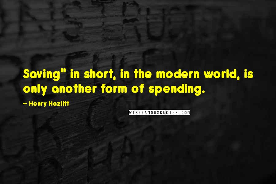 Henry Hazlitt quotes: Saving" in short, in the modern world, is only another form of spending.