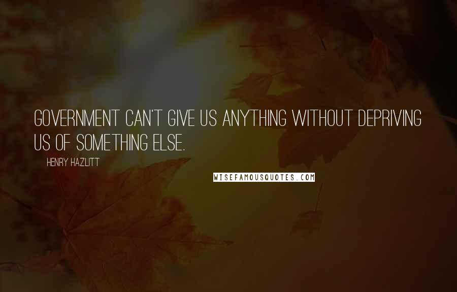 Henry Hazlitt quotes: Government can't give us anything without depriving us of something else.