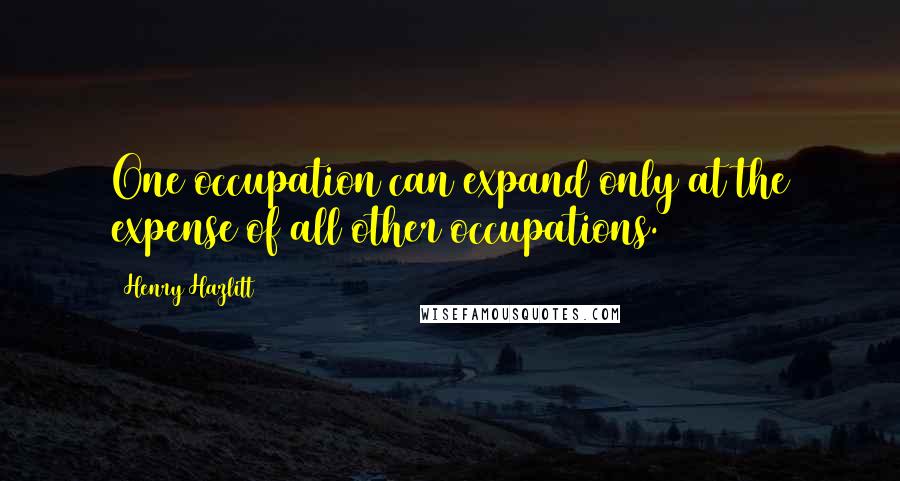 Henry Hazlitt quotes: One occupation can expand only at the expense of all other occupations.