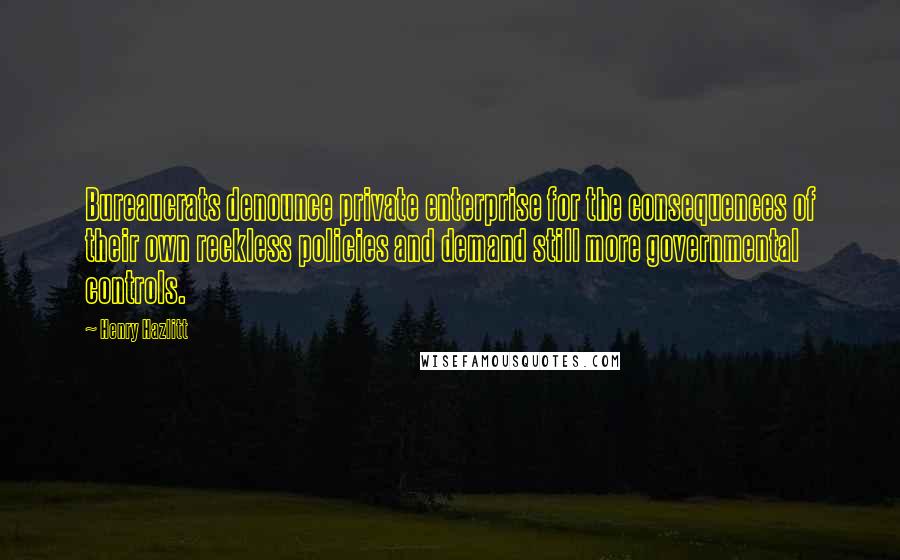 Henry Hazlitt quotes: Bureaucrats denounce private enterprise for the consequences of their own reckless policies and demand still more governmental controls. Henry Hazlitt quotes: Bureaucrats denounce private enterprise for the consequences of their own reckless policies and demand still more governmental controls.