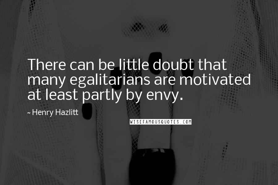 Henry Hazlitt quotes: There can be little doubt that many egalitarians are motivated at least partly by envy.