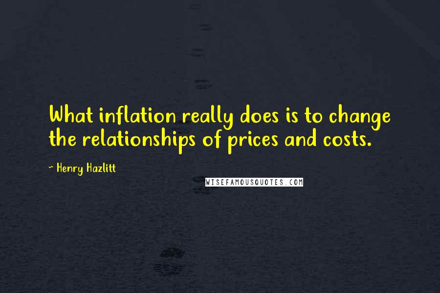 Henry Hazlitt quotes: What inflation really does is to change the relationships of prices and costs.
