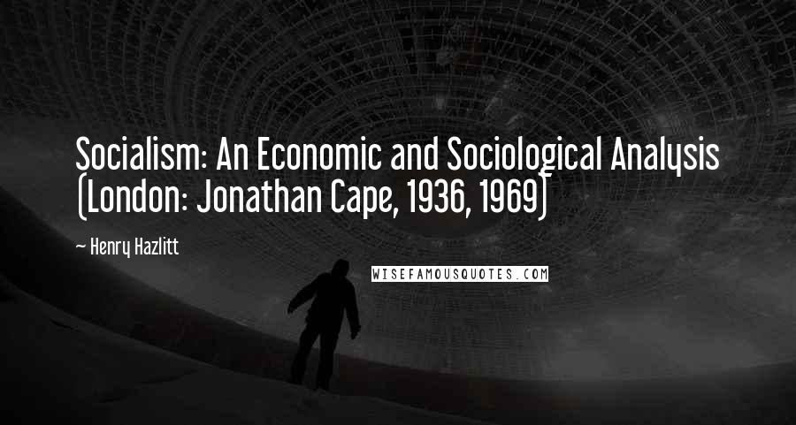 Henry Hazlitt quotes: Socialism: An Economic and Sociological Analysis (London: Jonathan Cape, 1936, 1969)
