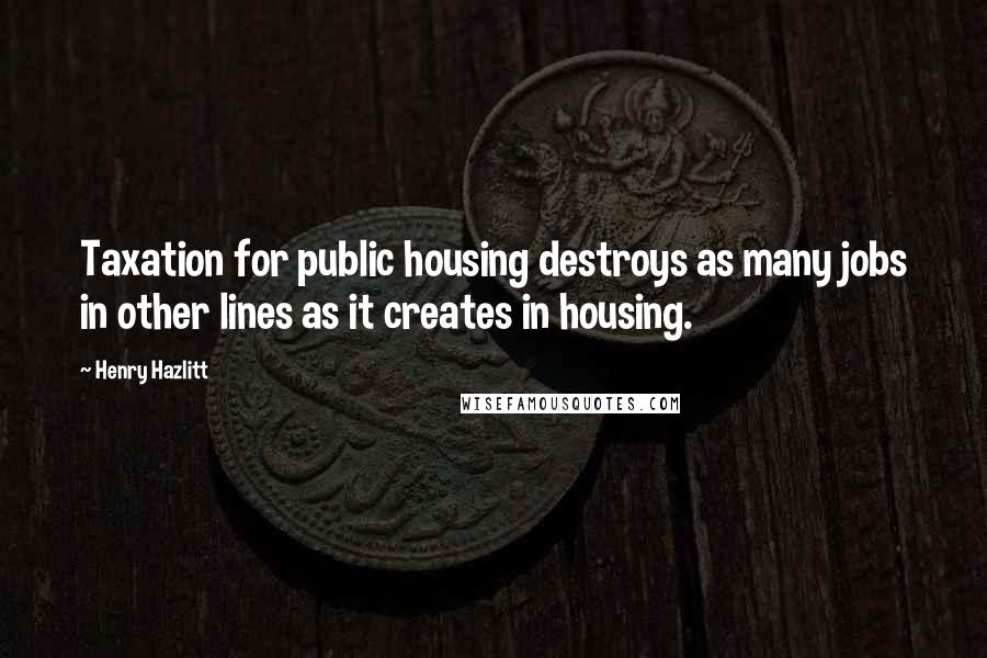 Henry Hazlitt quotes: Taxation for public housing destroys as many jobs in other lines as it creates in housing.