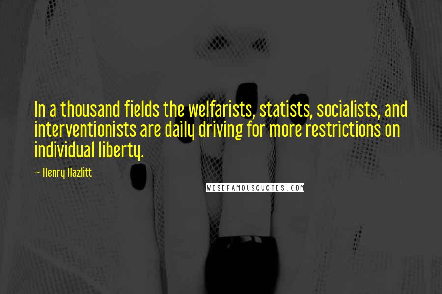 Henry Hazlitt quotes: In a thousand fields the welfarists, statists, socialists, and interventionists are daily driving for more restrictions on individual liberty. Henry Hazlitt quotes: In a thousand fields the welfarists, statists, socialists, and interventionists are daily driving for more restrictions on individual liberty.