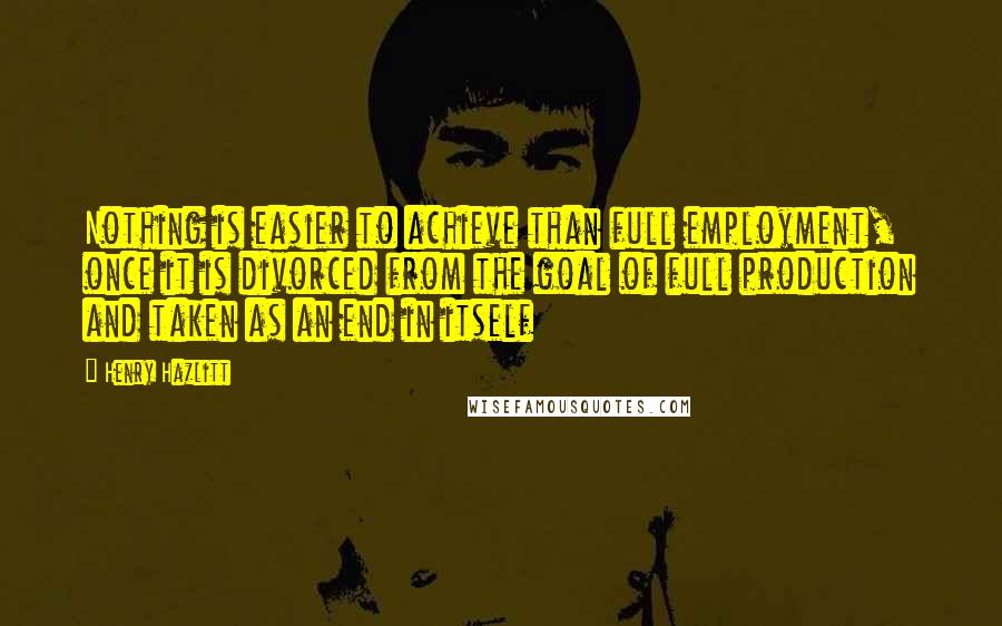Henry Hazlitt quotes: Nothing is easier to achieve than full employment, once it is divorced from the goal of full production and taken as an end in itself Henry Hazlitt quotes: Nothing is easier to achieve than full employment, once it is divorced from the goal of full production and taken as an end in itself