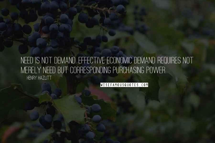 Henry Hazlitt quotes: Need is not demand. Effective economic demand requires not merely need but corresponding purchasing power.