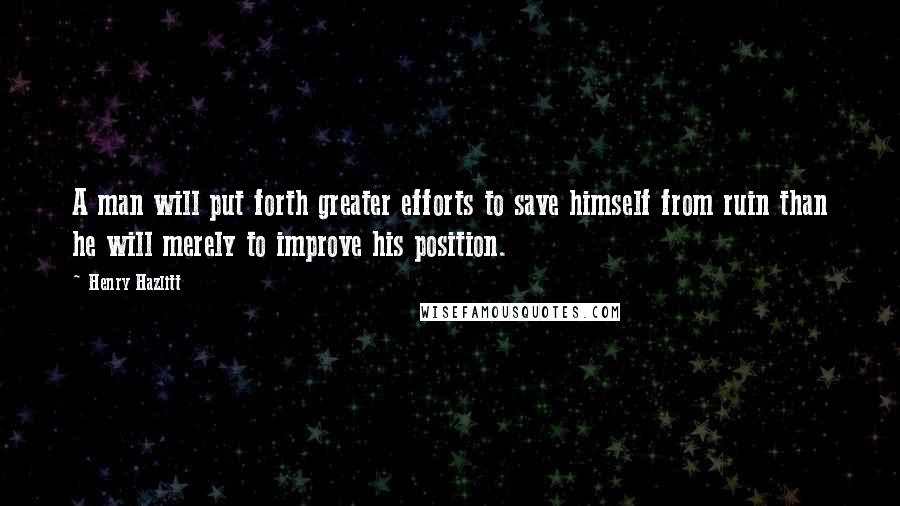 Henry Hazlitt quotes: A man will put forth greater efforts to save himself from ruin than he will merely to improve his position. Henry Hazlitt quotes: A man will put forth greater efforts to save himself from ruin than he will merely to improve his position.