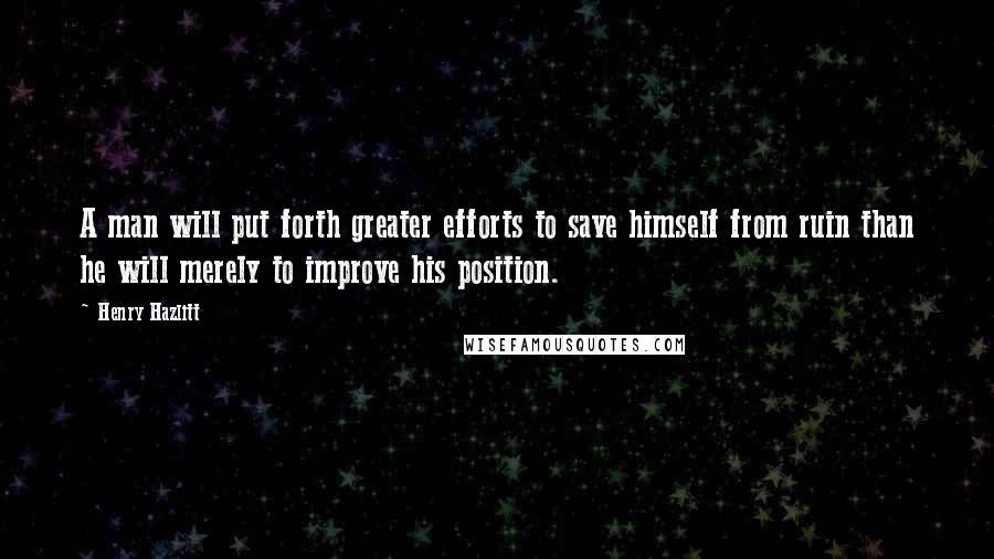 Henry Hazlitt quotes: A man will put forth greater efforts to save himself from ruin than he will merely to improve his position.