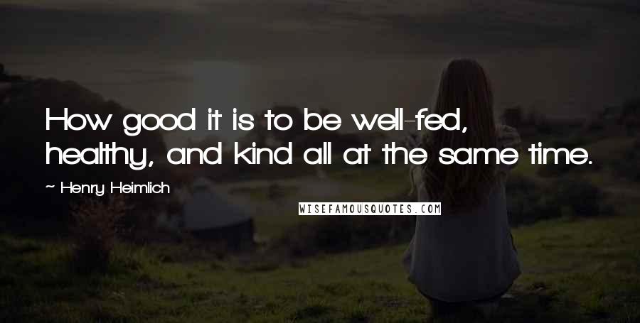 Henry Heimlich quotes: How good it is to be well-fed, healthy, and kind all at the same time.