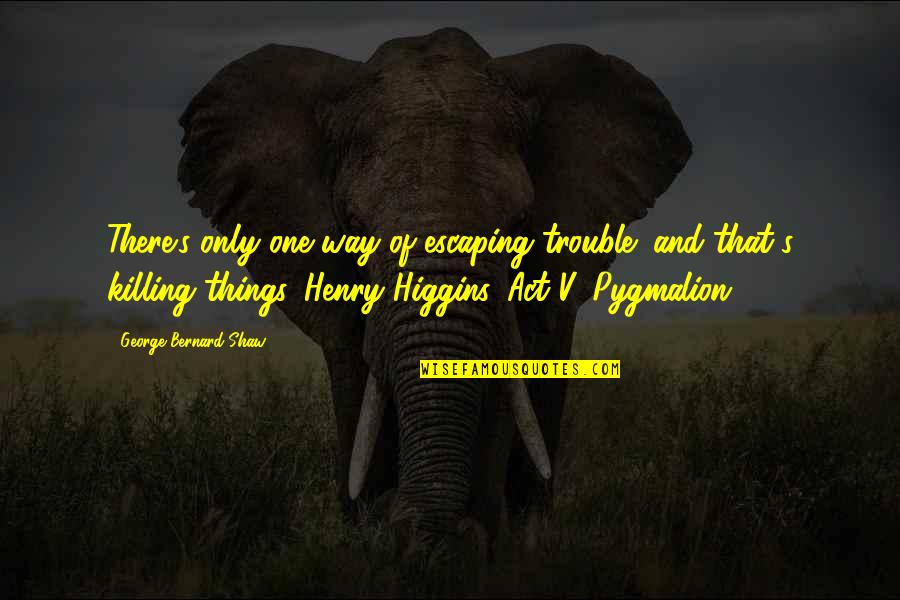 Henry Higgins Pygmalion Quotes By George Bernard Shaw: There's only one way of escaping trouble; and