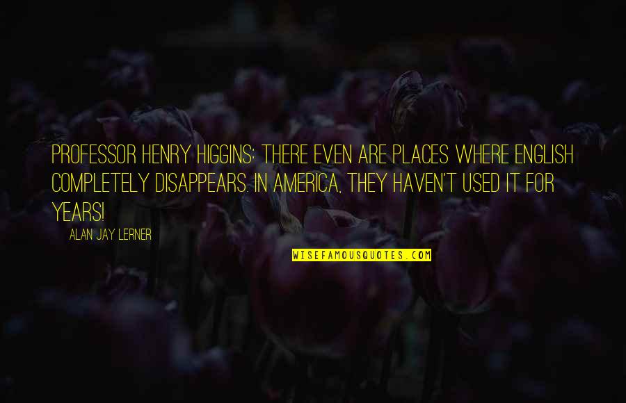 Henry Higgins Quotes By Alan Jay Lerner: Professor Henry Higgins: There even are places where Henry Higgins Quotes By Alan Jay Lerner: Professor Henry Higgins: There even are places where